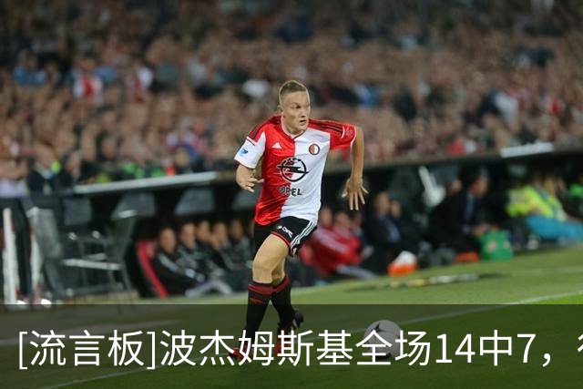 [流言板]波杰姆斯基全场14中7，得到18分7篮板5助攻1抢断、正负值+33